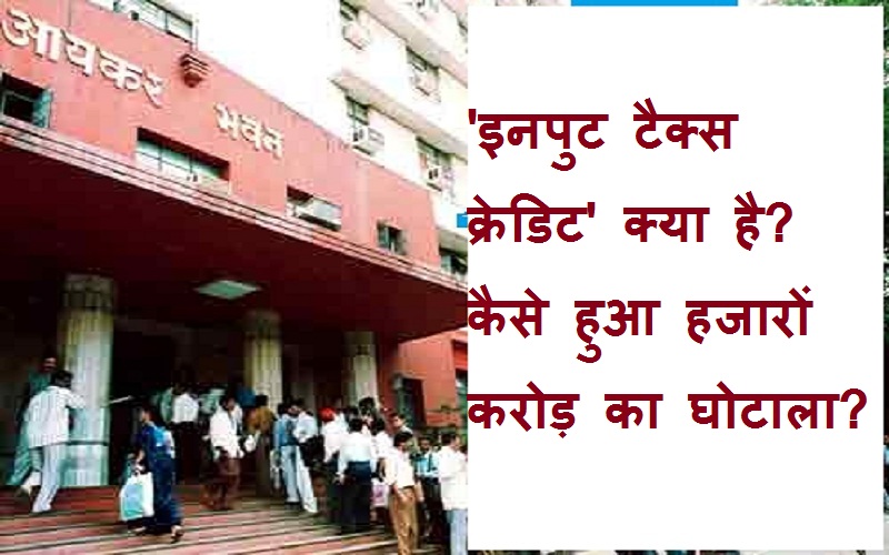 inputtaxcreditghotala इनपुट टैक्स क्रेडिट क्या है, कैसे हुआ हजारों करोड़ का घोटाला?